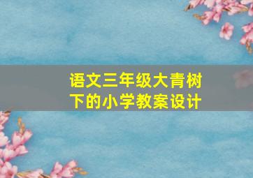 语文三年级大青树下的小学教案设计