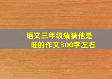 语文三年级猜猜他是谁的作文300字左右