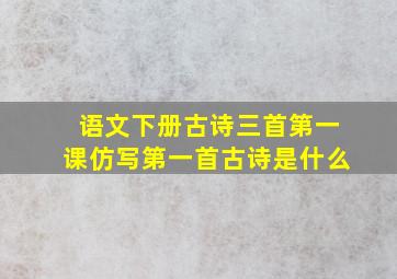 语文下册古诗三首第一课仿写第一首古诗是什么