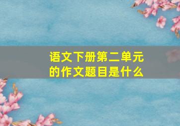 语文下册第二单元的作文题目是什么