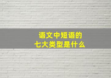 语文中短语的七大类型是什么