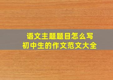 语文主题题目怎么写初中生的作文范文大全