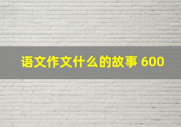 语文作文什么的故事 600