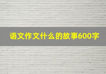 语文作文什么的故事600字