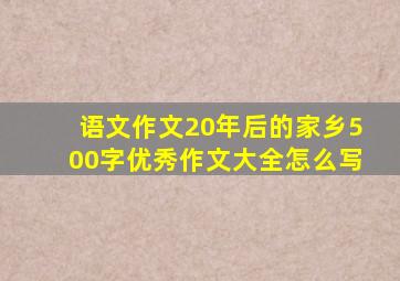 语文作文20年后的家乡500字优秀作文大全怎么写