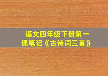 语文四年级下册第一课笔记《古诗词三首》