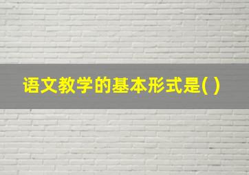 语文教学的基本形式是( )