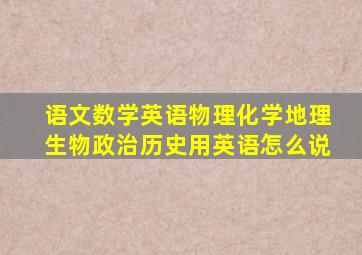 语文数学英语物理化学地理生物政治历史用英语怎么说