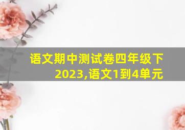 语文期中测试卷四年级下2023,语文1到4单元