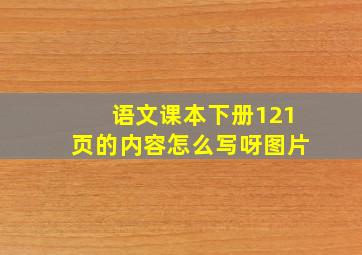 语文课本下册121页的内容怎么写呀图片