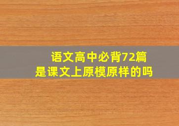 语文高中必背72篇是课文上原模原样的吗