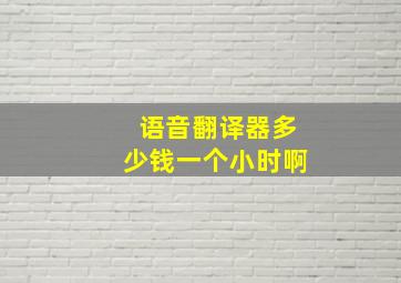 语音翻译器多少钱一个小时啊