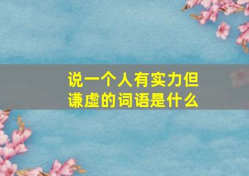 说一个人有实力但谦虚的词语是什么