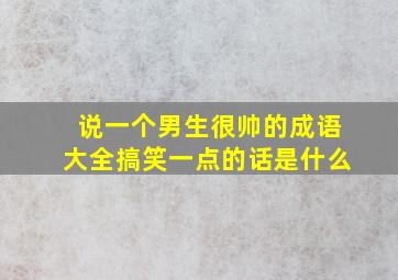 说一个男生很帅的成语大全搞笑一点的话是什么