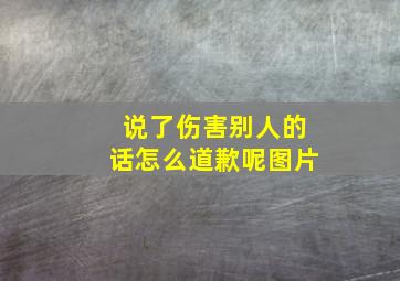 说了伤害别人的话怎么道歉呢图片