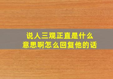 说人三观正直是什么意思啊怎么回复他的话