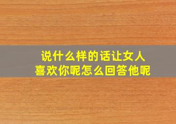 说什么样的话让女人喜欢你呢怎么回答他呢