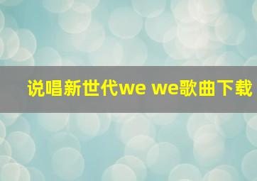 说唱新世代we we歌曲下载