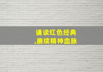 诵读红色经典,赓续精神血脉