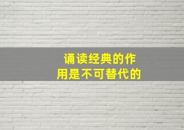 诵读经典的作用是不可替代的