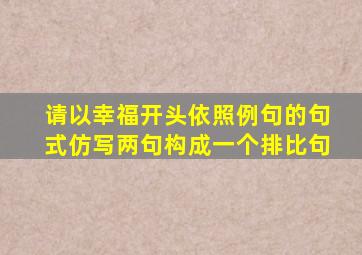 请以幸福开头依照例句的句式仿写两句构成一个排比句