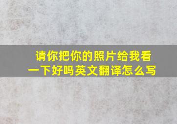 请你把你的照片给我看一下好吗英文翻译怎么写