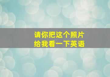 请你把这个照片给我看一下英语