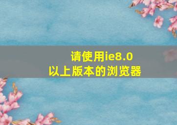 请使用ie8.0以上版本的浏览器