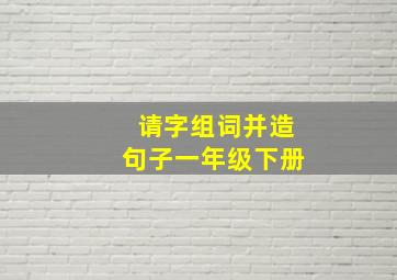 请字组词并造句子一年级下册