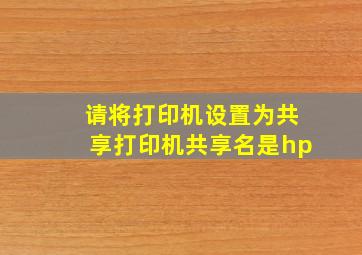 请将打印机设置为共享打印机共享名是hp