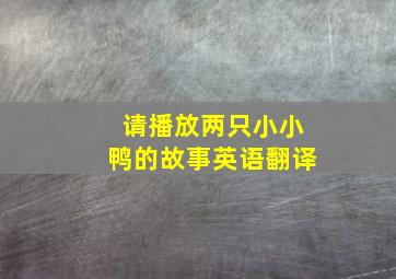 请播放两只小小鸭的故事英语翻译