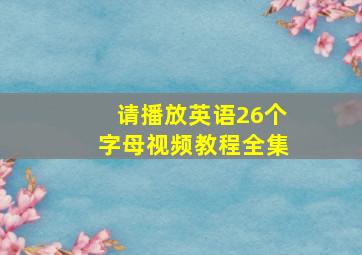 请播放英语26个字母视频教程全集