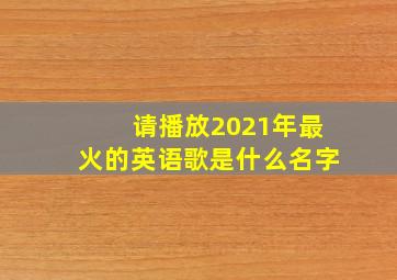 请播放2021年最火的英语歌是什么名字