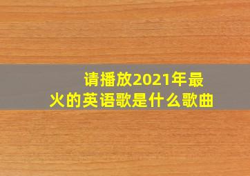 请播放2021年最火的英语歌是什么歌曲