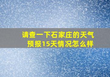 请查一下石家庄的天气预报15天情况怎么样