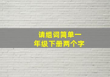 请组词简单一年级下册两个字