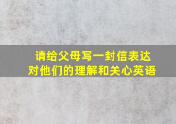 请给父母写一封信表达对他们的理解和关心英语