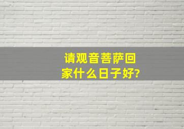 请观音菩萨回家什么日子好?