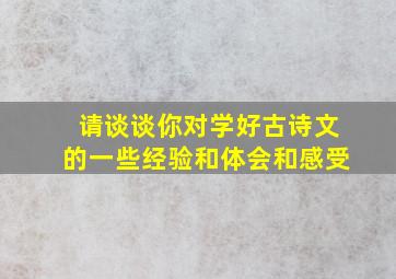 请谈谈你对学好古诗文的一些经验和体会和感受