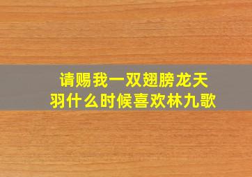 请赐我一双翅膀龙天羽什么时候喜欢林九歌