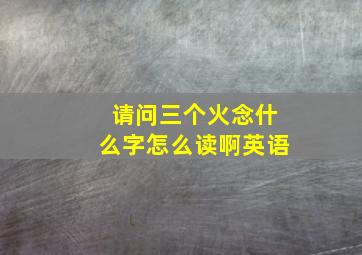 请问三个火念什么字怎么读啊英语