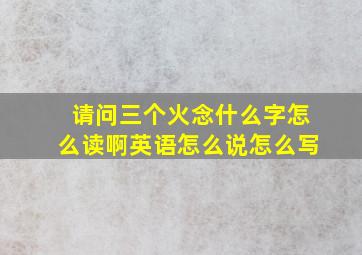 请问三个火念什么字怎么读啊英语怎么说怎么写