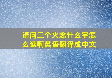 请问三个火念什么字怎么读啊英语翻译成中文