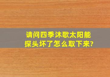 请问四季沐歌太阳能探头坏了怎么取下来?