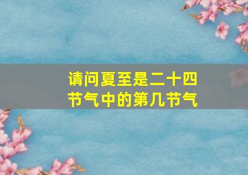 请问夏至是二十四节气中的第几节气