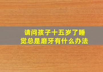 请问孩子十五岁了睡觉总是磨牙有什么办法