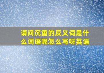 请问沉重的反义词是什么词语呢怎么写呀英语