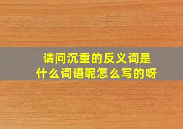 请问沉重的反义词是什么词语呢怎么写的呀