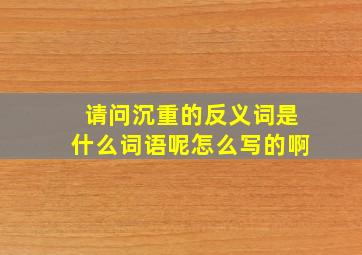 请问沉重的反义词是什么词语呢怎么写的啊