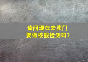 请问现在去澳门要做核酸检测吗?